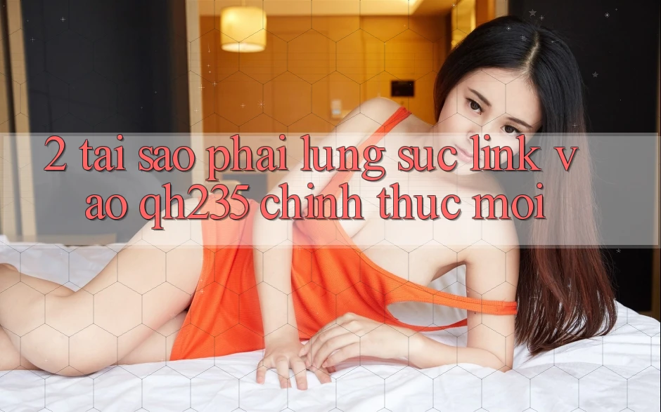 2. Tại Sao Phải Lùng sục Link Vào qh235 Chính Thức Mới? 2. Tại Sao Phải Lùng sục Link Vào qh235 Chính Thức Mới?