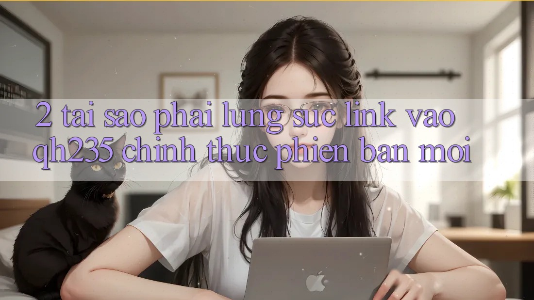 2. Tại Sao Phải Lùng sục Link Vào qh235 Chính Thức Phiên bản mới? 2. Tại Sao Phải Lùng sục Link Vào qh235 Chính Thức Phiên bản mới?