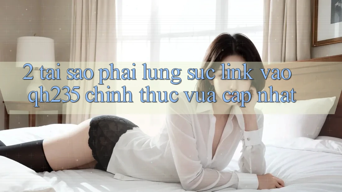 2. Tại Sao Phải Lùng sục Link Vào qh235 Chính Thức Vừa cập nhật? 2. Tại Sao Phải Lùng sục Link Vào qh235 Chính Thức Vừa cập nhật?