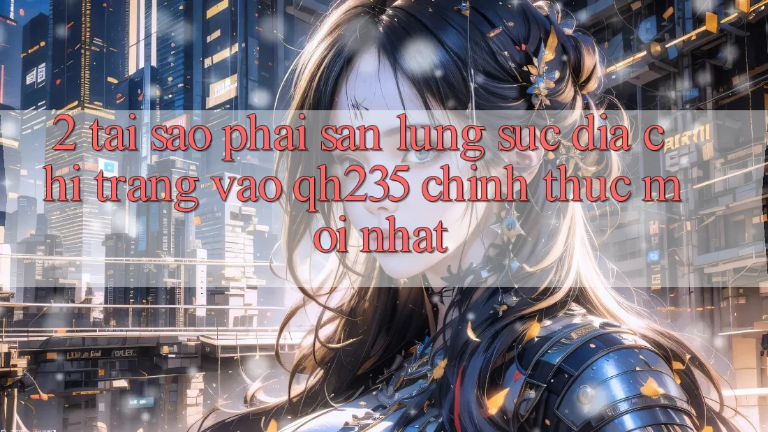 2. Tại Sao Phải Săn lùng sục Địa chỉ trang Vào qh235 Chính Thức Mới Nhất? 2. Tại Sao Phải Săn lùng sục Địa chỉ trang Vào qh235 Chính Thức Mới Nhất?