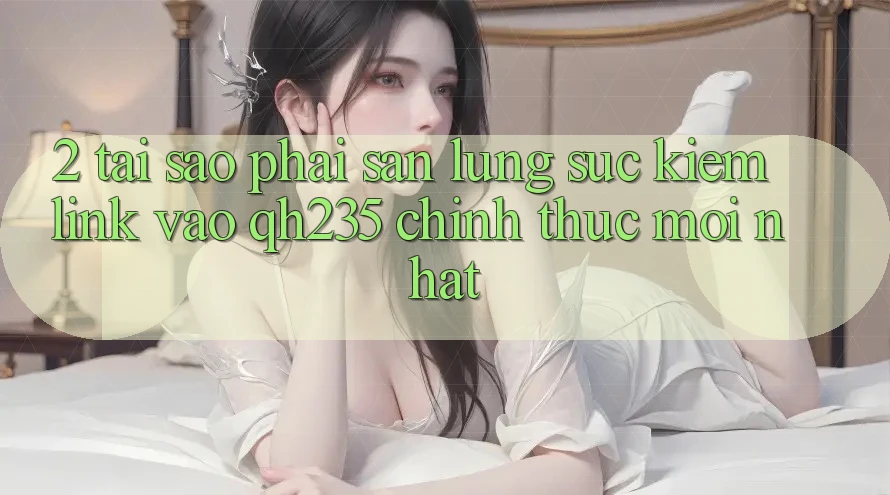 2. Tại Sao Phải Săn lùng sục Kiếm Link Vào qh235 Chính Thức Mới Nhất? 2. Tại Sao Phải Săn lùng sục Kiếm Link Vào qh235 Chính Thức Mới Nhất?