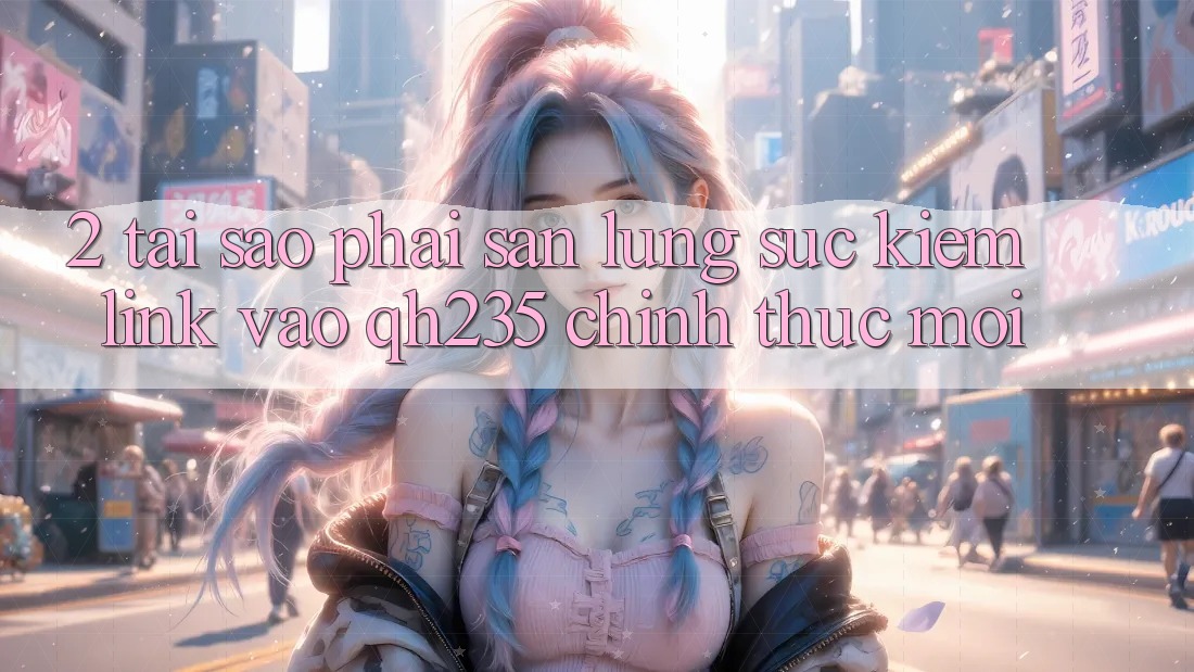 2. Tại Sao Phải Săn lùng sục kiếm Link Vào qh235 Chính Thức Mới?