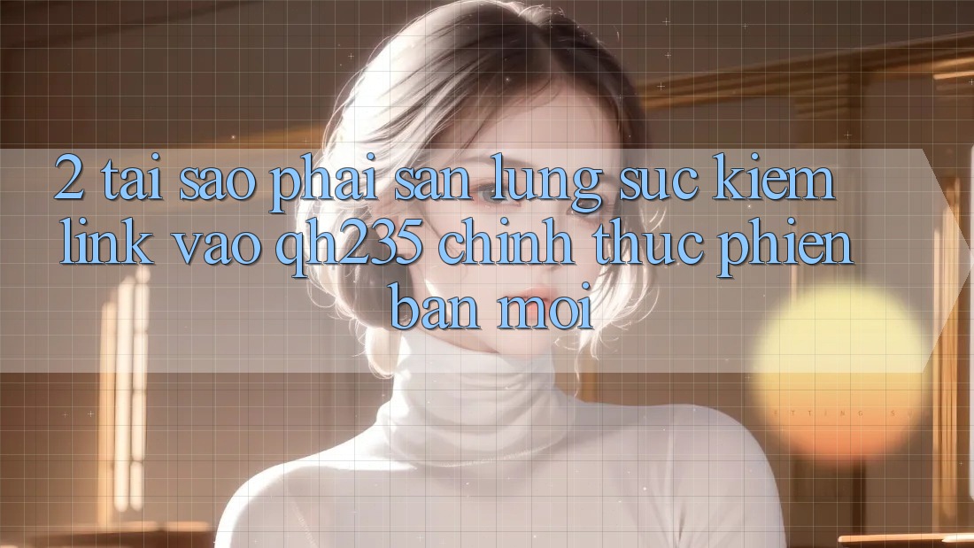 2. Tại Sao Phải Săn lùng sục Kiếm Link Vào qh235 Chính Thức Phiên bản mới? 2. Tại Sao Phải Săn lùng sục Kiếm Link Vào qh235 Chính Thức Phiên bản mới?