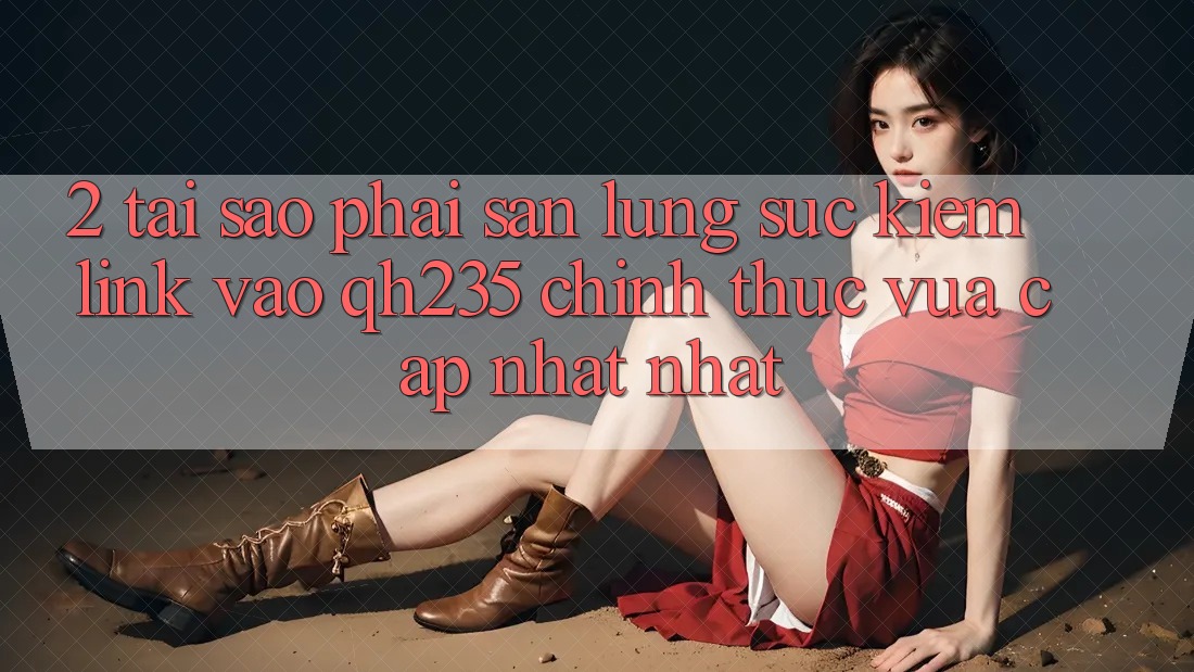 2. Tại Sao Phải Săn lùng sục Kiếm Link Vào qh235 Chính Thức Vừa cập nhật Nhất? 2. Tại Sao Phải Săn lùng sục Kiếm Link Vào qh235 Chính Thức Vừa cập nhật Nhất?