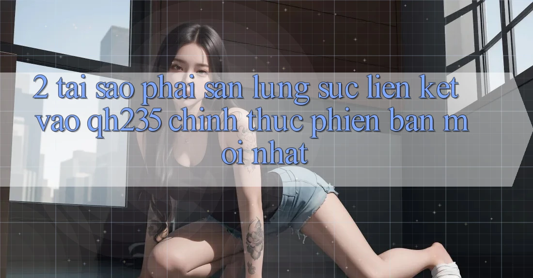 2. Tại Sao Phải Săn lùng sục Liên kết Vào qh235 Chính Thức Phiên bản mới nhất?