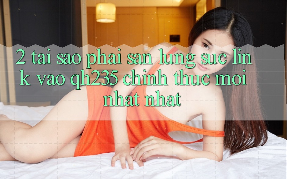 2. Tại Sao Phải Săn lùng sục Link Vào qh235 Chính Thức Mới nhất Nhất? 2. Tại Sao Phải Săn lùng sục Link Vào qh235 Chính Thức Mới nhất Nhất?