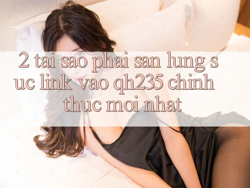 2. Tại Sao Phải Săn lùng sục Link Vào qh235 Chính Thức Mới Nhất? 2. Tại Sao Phải Săn lùng sục Link Vào qh235 Chính Thức Mới Nhất?
