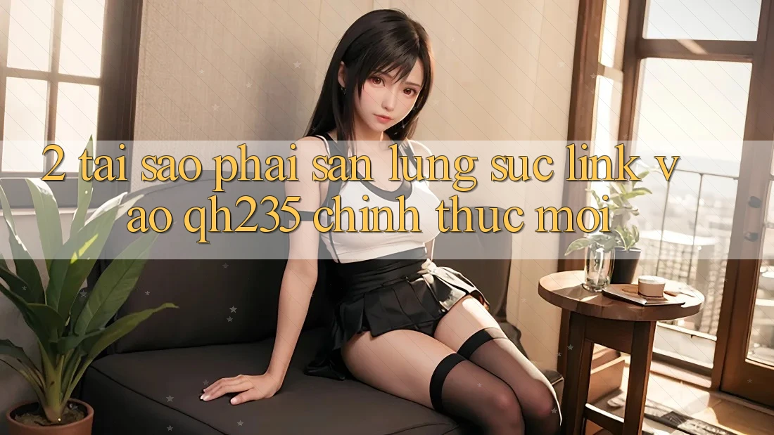 2. Tại Sao Phải Săn lùng sục Link Vào qh235 Chính Thức Mới? 2. Tại Sao Phải Săn lùng sục Link Vào qh235 Chính Thức Mới?