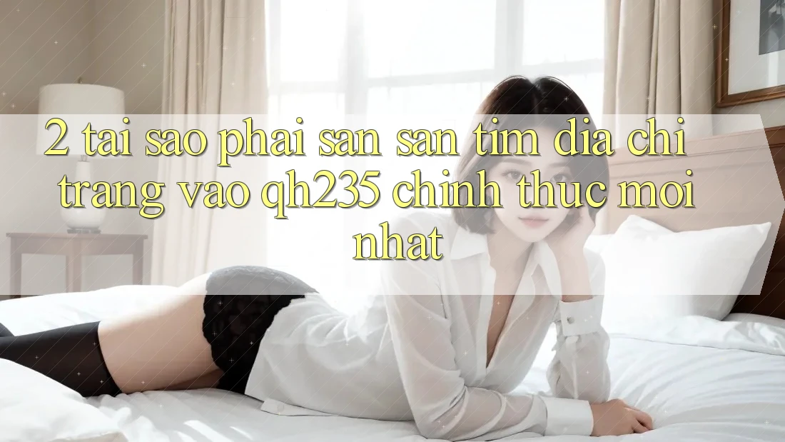 2. Tại Sao Phải Săn săn tìm Địa chỉ trang Vào qh235 Chính Thức Mới Nhất? 2. Tại Sao Phải Săn săn tìm Địa chỉ trang Vào qh235 Chính Thức Mới Nhất?