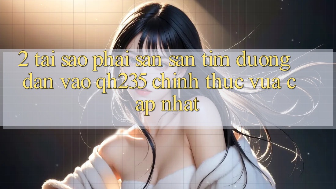 2. Tại Sao Phải Săn săn tìm Đường dẫn Vào qh235 Chính Thức Vừa cập nhật? 2. Tại Sao Phải Săn săn tìm Đường dẫn Vào qh235 Chính Thức Vừa cập nhật?