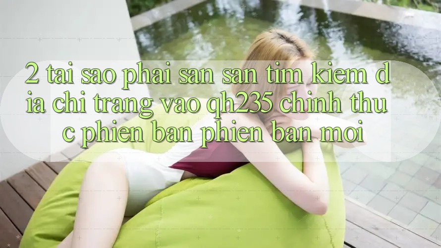2. Tại Sao Phải Săn săn tìm Kiếm Địa chỉ trang Vào qh235 Chính Thức Phiên bản phiên bản mới? 2. Tại Sao Phải Săn săn tìm Kiếm Địa chỉ trang Vào qh235 Chính Thức Phiên bản phiên bản mới?