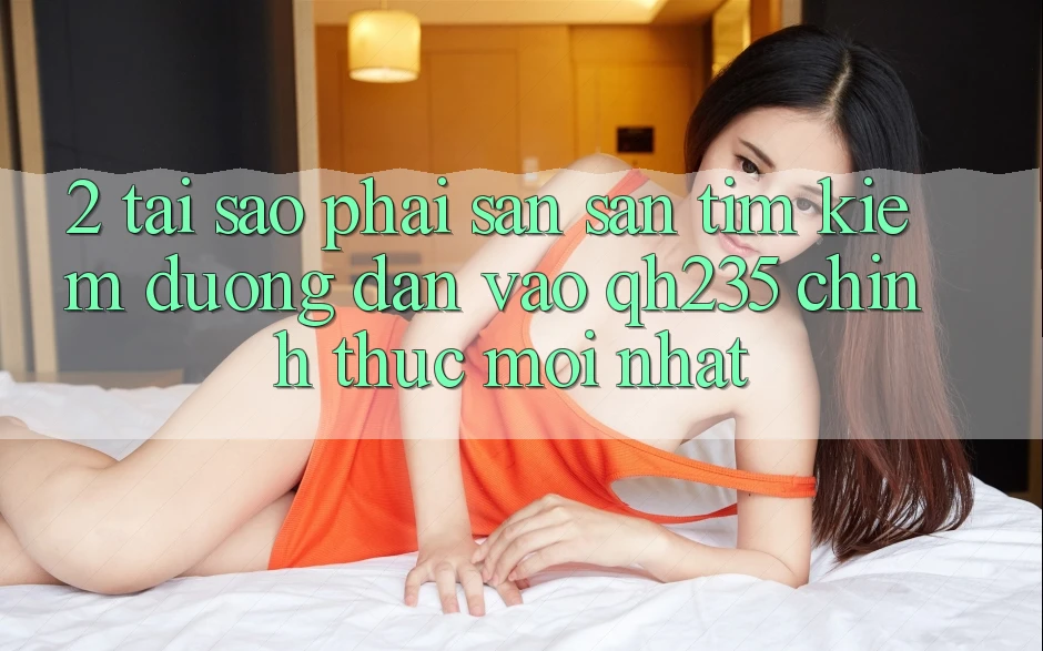 2. Tại Sao Phải Săn săn tìm Kiếm Đường dẫn Vào qh235 Chính Thức Mới Nhất? 2. Tại Sao Phải Săn săn tìm Kiếm Đường dẫn Vào qh235 Chính Thức Mới Nhất?