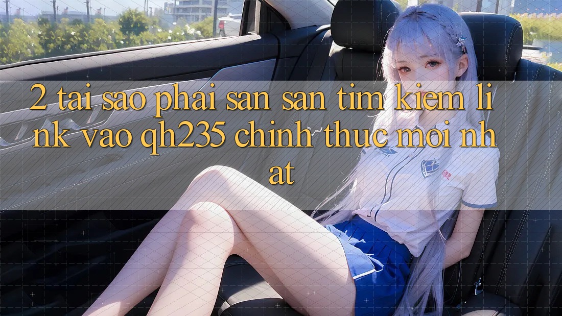 2. Tại Sao Phải Săn săn tìm Kiếm Link Vào qh235 Chính Thức Mới Nhất? 2. Tại Sao Phải Săn săn tìm Kiếm Link Vào qh235 Chính Thức Mới Nhất?
