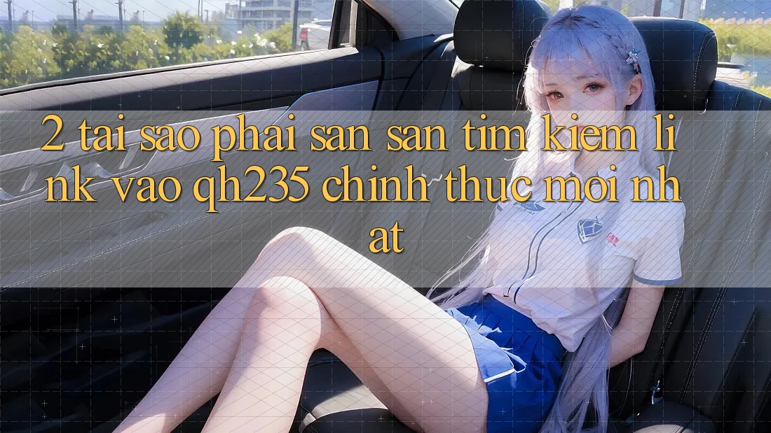 2. Tại Sao Phải Săn săn tìm kiếm Link Vào qh235 Chính Thức Mới Nhất? 2. Tại Sao Phải Săn săn tìm kiếm Link Vào qh235 Chính Thức Mới Nhất?