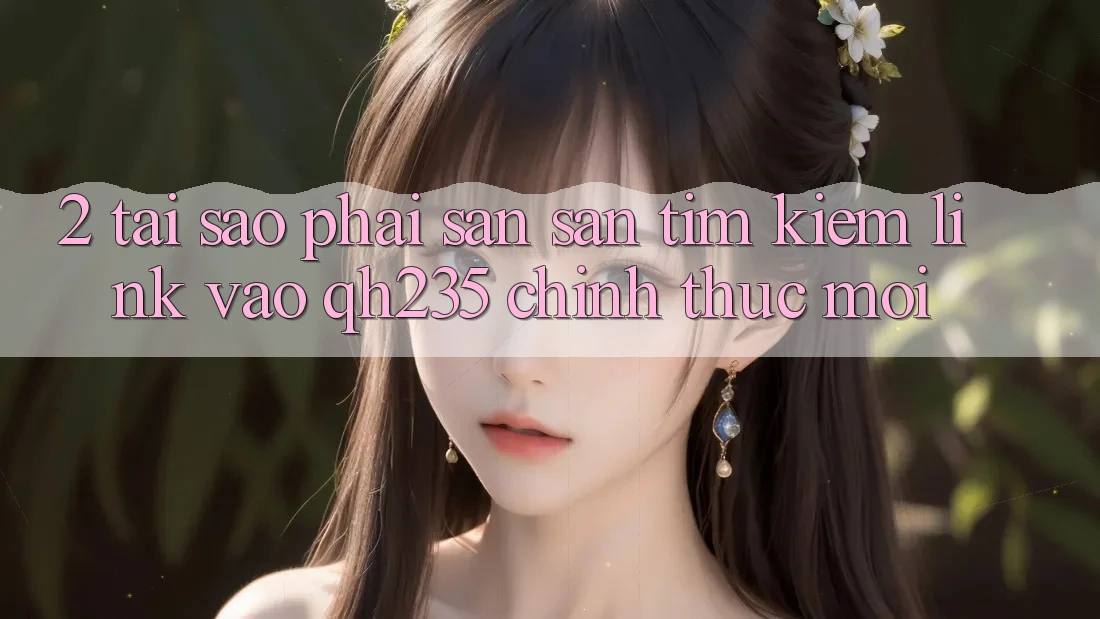 2. Tại Sao Phải Săn săn tìm kiếm Link Vào qh235 Chính Thức Mới? 2. Tại Sao Phải Săn săn tìm kiếm Link Vào qh235 Chính Thức Mới?