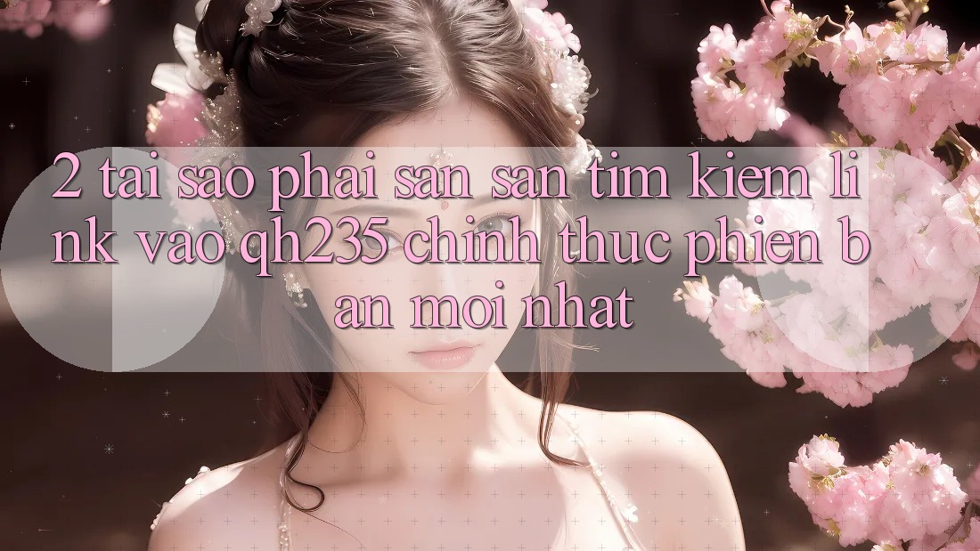 2. Tại Sao Phải Săn săn tìm Kiếm Link Vào qh235 Chính Thức Phiên bản mới Nhất? 2. Tại Sao Phải Săn săn tìm Kiếm Link Vào qh235 Chính Thức Phiên bản mới Nhất?