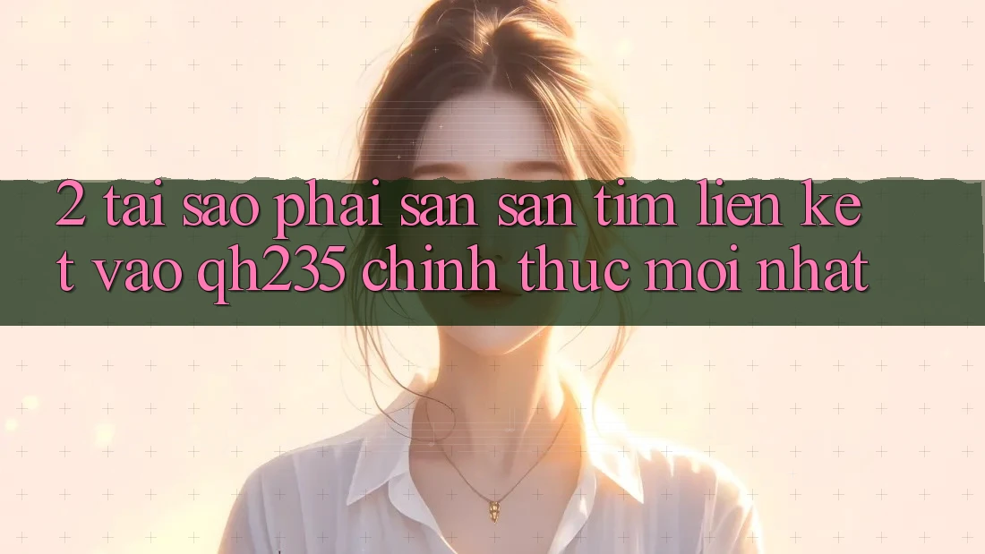2. Tại Sao Phải Săn săn tìm Liên kết Vào qh235 Chính Thức Mới Nhất? 2. Tại Sao Phải Săn săn tìm Liên kết Vào qh235 Chính Thức Mới Nhất?