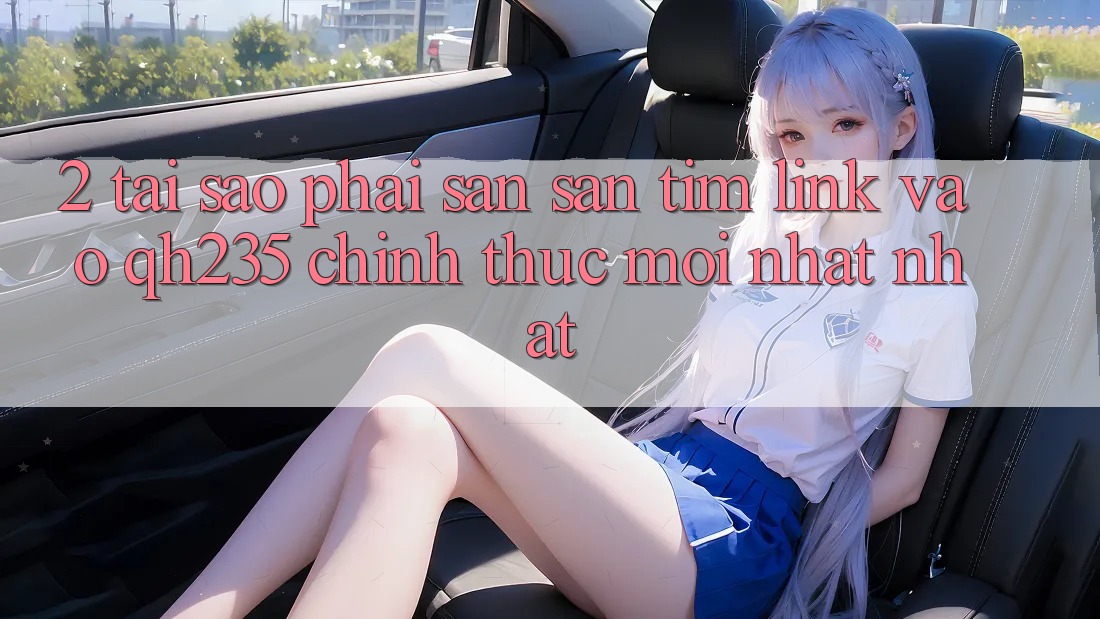 2. Tại Sao Phải Săn săn tìm Link Vào qh235 Chính Thức Mới nhất Nhất? 2. Tại Sao Phải Săn săn tìm Link Vào qh235 Chính Thức Mới nhất Nhất?