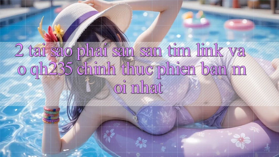 2. Tại Sao Phải Săn săn tìm Link Vào qh235 Chính Thức Phiên bản mới Nhất?