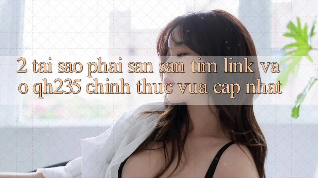 2. Tại Sao Phải Săn săn tìm Link Vào qh235 Chính Thức Vừa cập nhật? 2. Tại Sao Phải Săn săn tìm Link Vào qh235 Chính Thức Vừa cập nhật?
