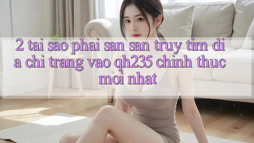 2. Tại Sao Phải Săn săn truy tìm Địa chỉ trang Vào qh235 Chính Thức Mới Nhất? 2. Tại Sao Phải Săn săn truy tìm Địa chỉ trang Vào qh235 Chính Thức Mới Nhất?