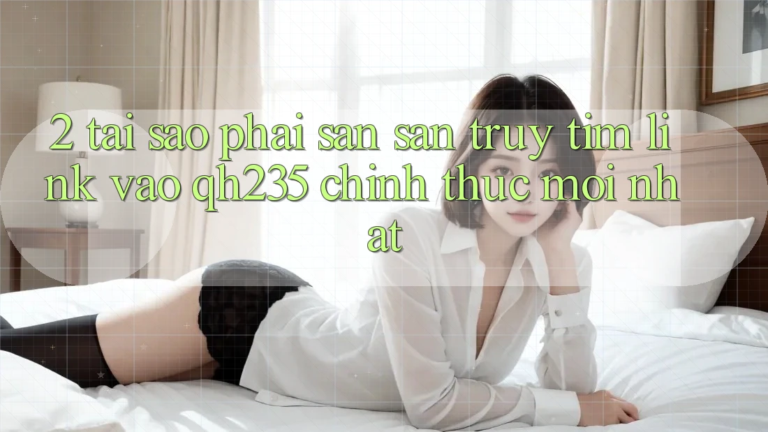 2. Tại Sao Phải Săn săn truy tìm Link Vào qh235 Chính Thức Mới Nhất? 2. Tại Sao Phải Săn săn truy tìm Link Vào qh235 Chính Thức Mới Nhất?