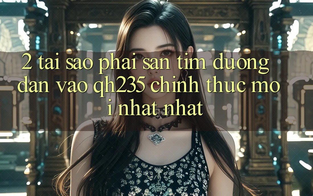 2. Tại Sao Phải Săn tìm Đường dẫn Vào qh235 Chính Thức Mới nhất Nhất? 2. Tại Sao Phải Săn tìm Đường dẫn Vào qh235 Chính Thức Mới nhất Nhất?
