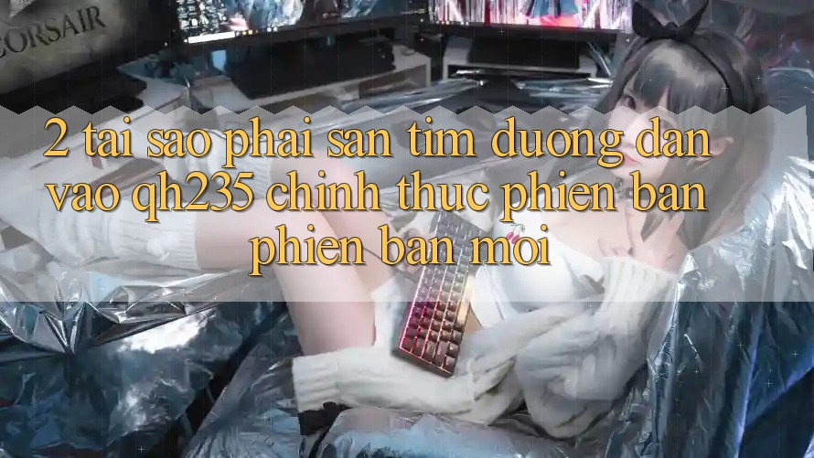 2. Tại Sao Phải Săn tìm Đường dẫn Vào qh235 Chính Thức Phiên bản phiên bản mới? 2. Tại Sao Phải Săn tìm Đường dẫn Vào qh235 Chính Thức Phiên bản phiên bản mới?