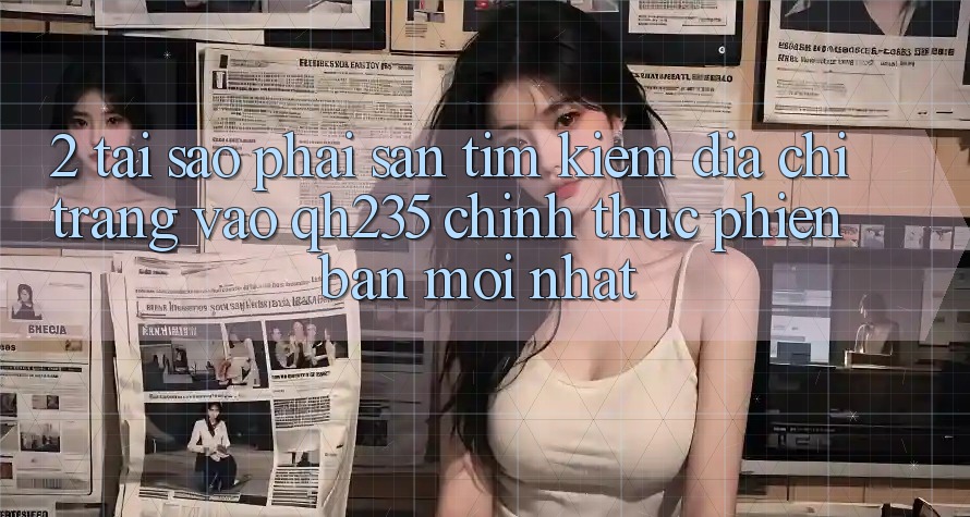 2. Tại Sao Phải Săn tìm Kiếm Địa chỉ trang Vào qh235 Chính Thức Phiên bản mới Nhất? 2. Tại Sao Phải Săn tìm Kiếm Địa chỉ trang Vào qh235 Chính Thức Phiên bản mới Nhất?