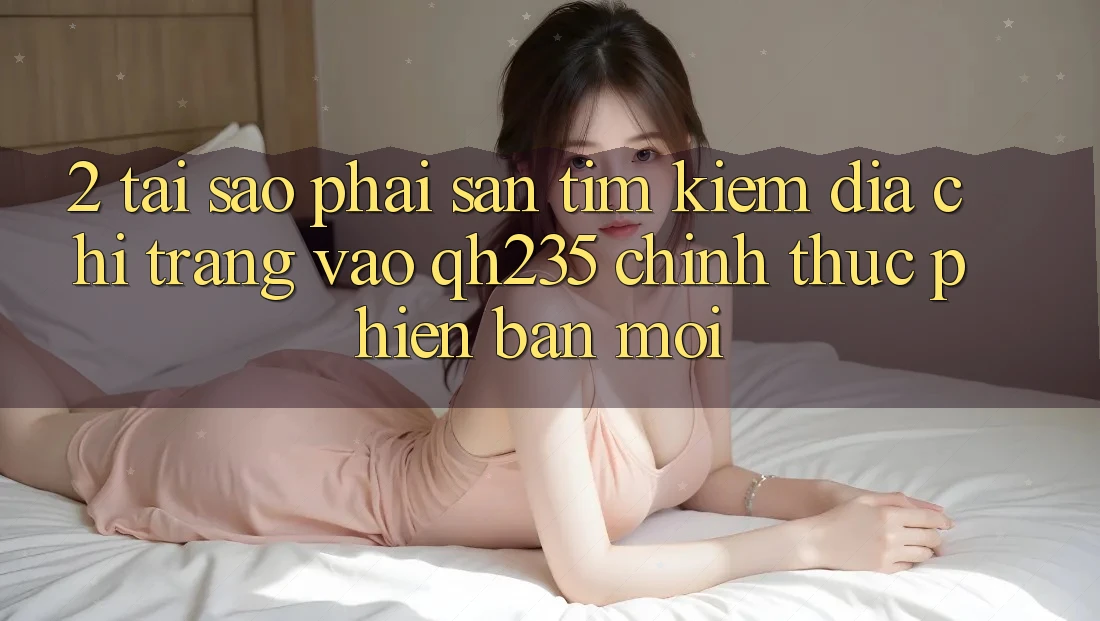2. Tại Sao Phải Săn tìm Kiếm Địa chỉ trang Vào qh235 Chính Thức Phiên bản mới? 2. Tại Sao Phải Săn tìm Kiếm Địa chỉ trang Vào qh235 Chính Thức Phiên bản mới?