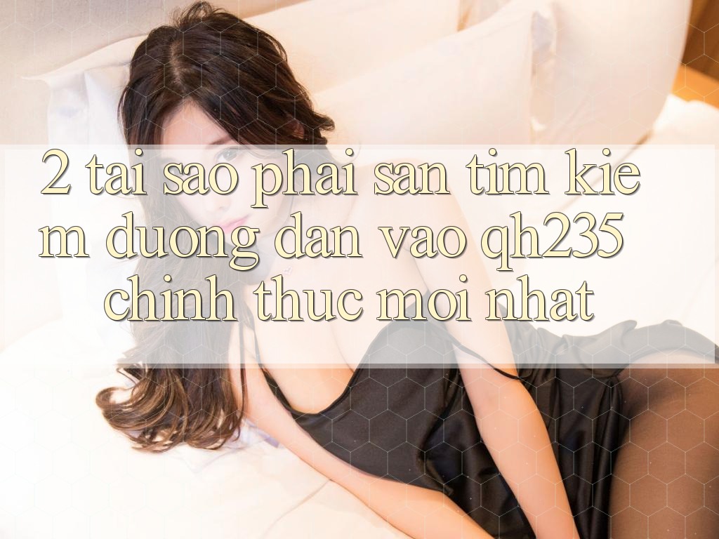 2. Tại Sao Phải Săn tìm Kiếm Đường dẫn Vào qh235 Chính Thức Mới Nhất? 2. Tại Sao Phải Săn tìm Kiếm Đường dẫn Vào qh235 Chính Thức Mới Nhất?