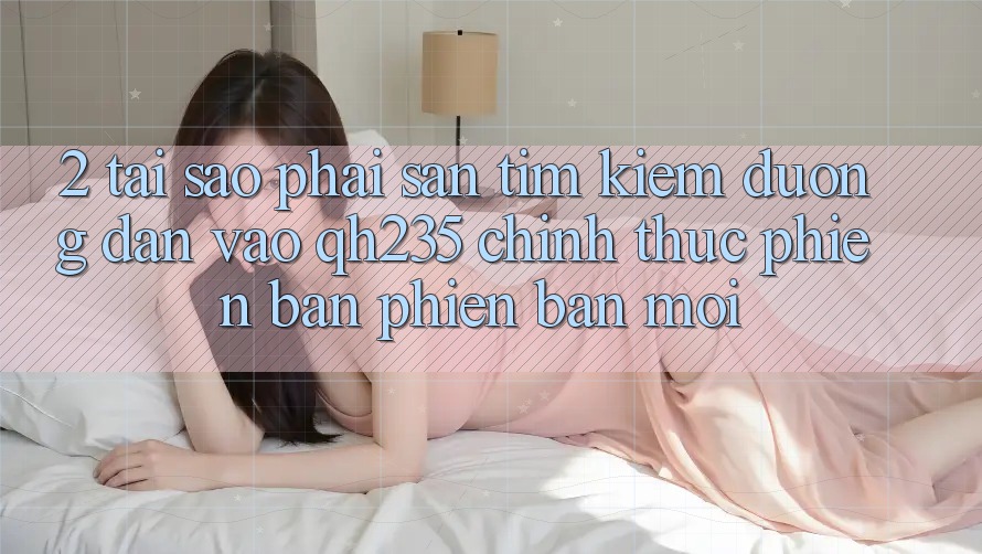 2. Tại Sao Phải Săn tìm kiếm Đường dẫn Vào qh235 Chính Thức Phiên bản phiên bản mới?