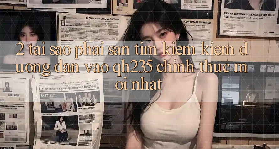 2. Tại Sao Phải Săn tìm kiếm Kiếm Đường dẫn Vào qh235 Chính Thức Mới Nhất? 2. Tại Sao Phải Săn tìm kiếm Kiếm Đường dẫn Vào qh235 Chính Thức Mới Nhất?