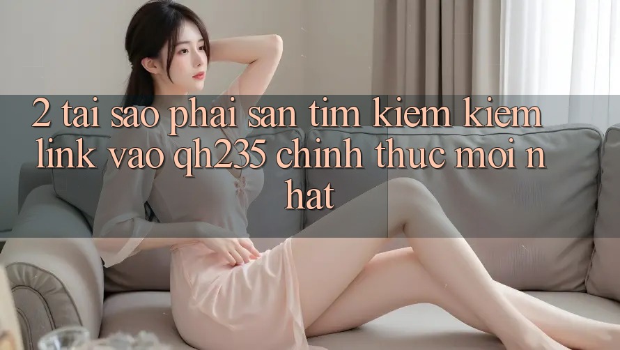 2. Tại Sao Phải Săn tìm kiếm Kiếm Link Vào qh235 Chính Thức Mới Nhất? 2. Tại Sao Phải Săn tìm kiếm Kiếm Link Vào qh235 Chính Thức Mới Nhất?