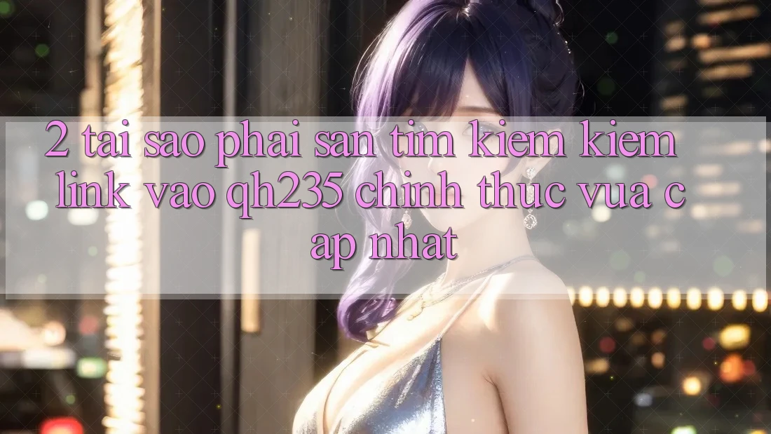 2. Tại Sao Phải Săn tìm kiếm Kiếm Link Vào qh235 Chính Thức Vừa cập nhật? 2. Tại Sao Phải Săn tìm kiếm Kiếm Link Vào qh235 Chính Thức Vừa cập nhật?