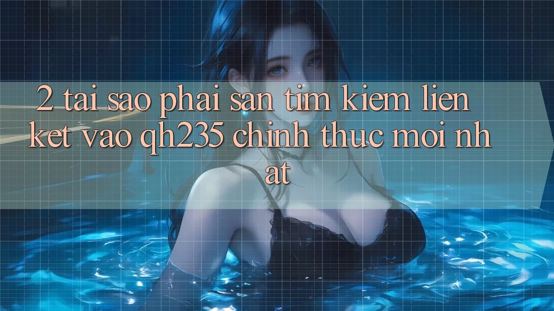 2. Tại Sao Phải Săn tìm Kiếm Liên kết Vào qh235 Chính Thức Mới Nhất? 2. Tại Sao Phải Săn tìm Kiếm Liên kết Vào qh235 Chính Thức Mới Nhất?