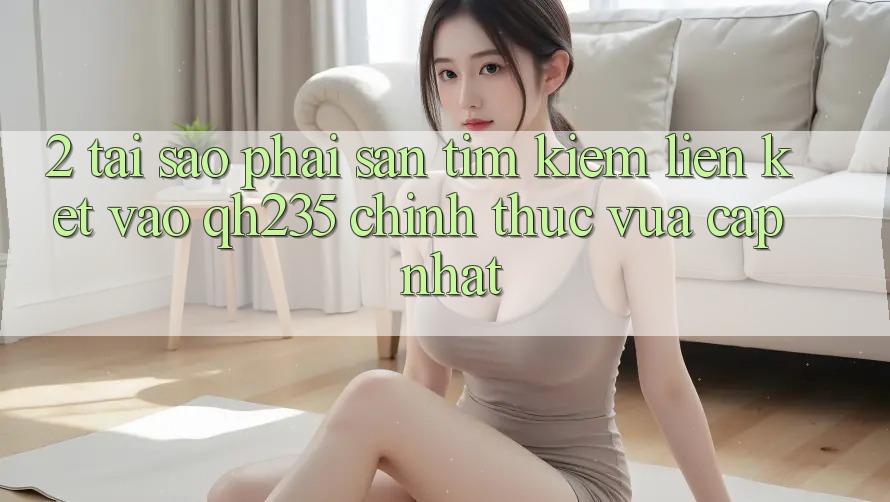 2. Tại Sao Phải Săn tìm Kiếm Liên kết Vào qh235 Chính Thức Vừa cập nhật? 2. Tại Sao Phải Săn tìm Kiếm Liên kết Vào qh235 Chính Thức Vừa cập nhật?