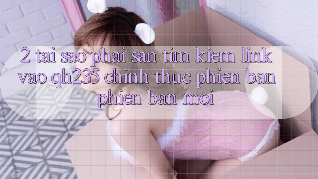 2. Tại Sao Phải Săn tìm kiếm Link Vào qh235 Chính Thức Phiên bản phiên bản mới?