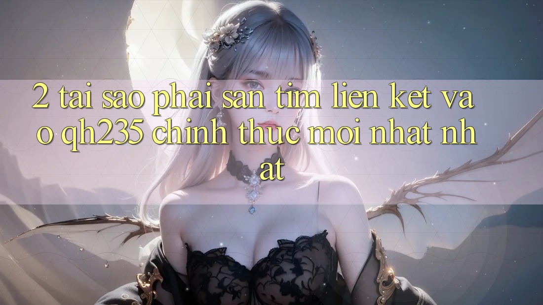 2. Tại Sao Phải Săn tìm Liên kết Vào qh235 Chính Thức Mới nhất Nhất? 2. Tại Sao Phải Săn tìm Liên kết Vào qh235 Chính Thức Mới nhất Nhất?