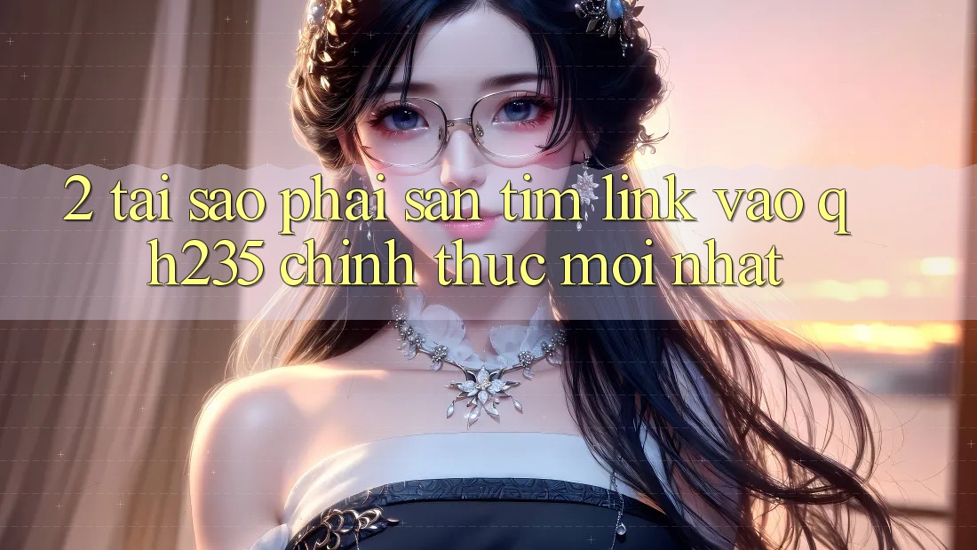 2. Tại Sao Phải Săn tìm Link Vào qh235 Chính Thức Mới Nhất?