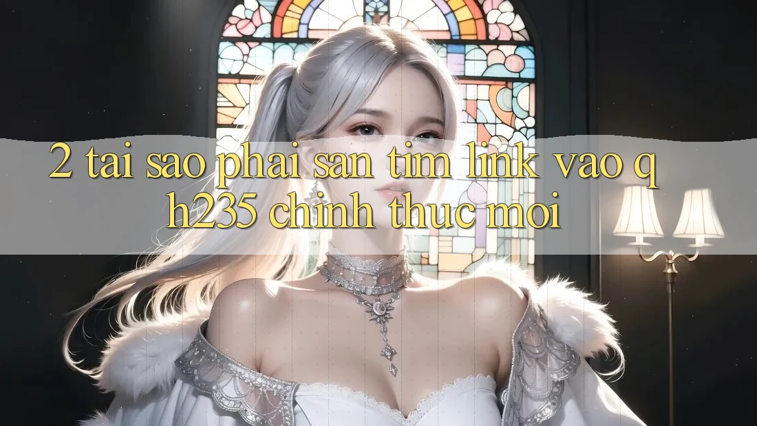 2. Tại Sao Phải Săn tìm Link Vào qh235 Chính Thức Mới? 2. Tại Sao Phải Săn tìm Link Vào qh235 Chính Thức Mới?