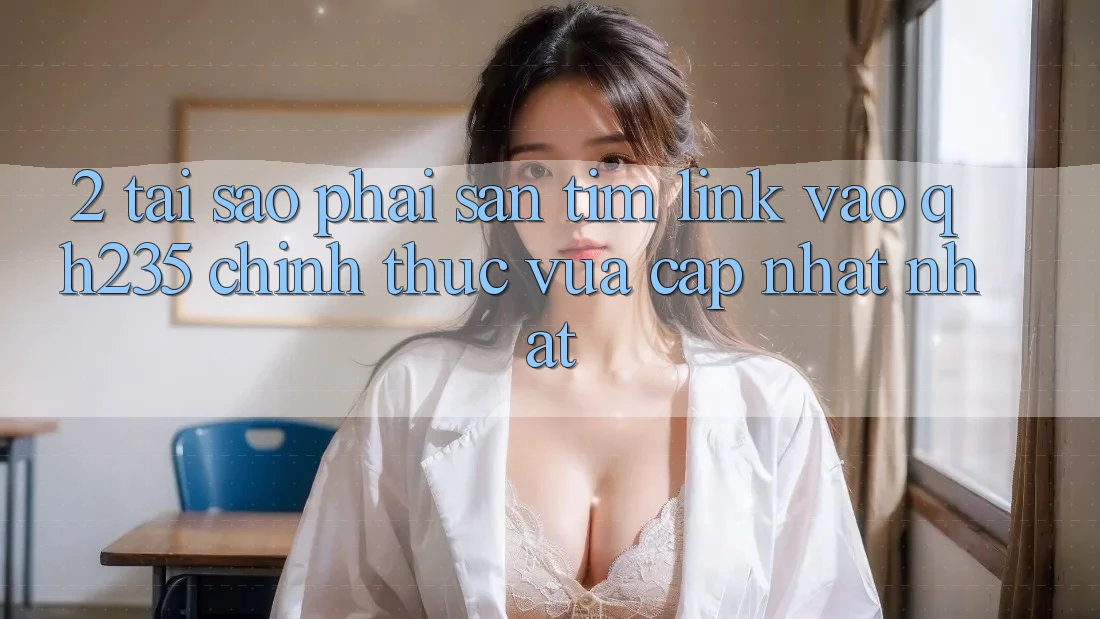 2. Tại Sao Phải Săn tìm Link Vào qh235 Chính Thức Vừa cập nhật Nhất? 2. Tại Sao Phải Săn tìm Link Vào qh235 Chính Thức Vừa cập nhật Nhất?