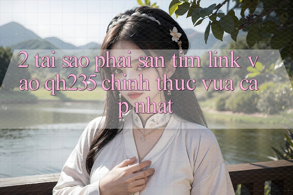 2. Tại Sao Phải Săn tìm Link Vào qh235 Chính Thức Vừa cập nhật? 2. Tại Sao Phải Săn tìm Link Vào qh235 Chính Thức Vừa cập nhật?