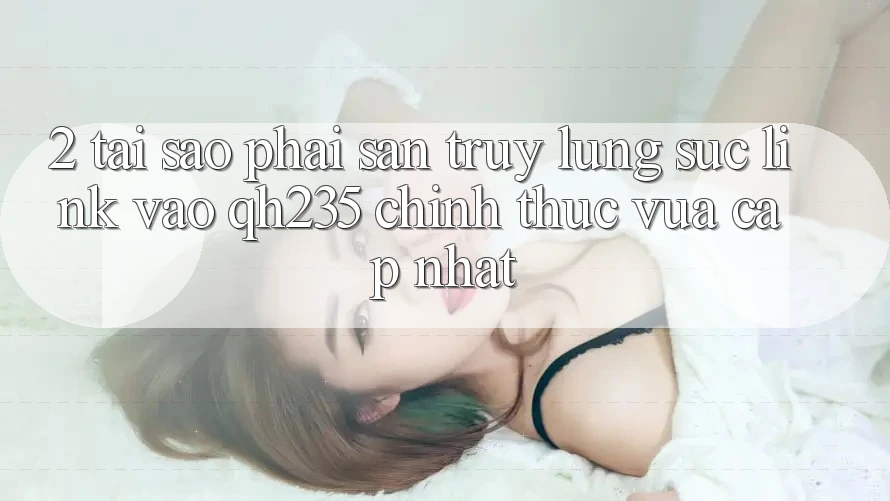 2. Tại Sao Phải Săn truy lùng sục Link Vào qh235 Chính Thức Vừa cập nhật? 2. Tại Sao Phải Săn truy lùng sục Link Vào qh235 Chính Thức Vừa cập nhật?