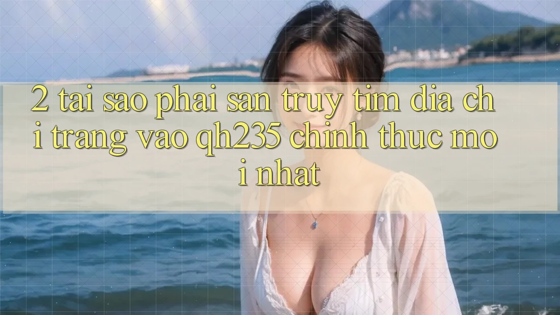 2. Tại Sao Phải Săn truy tìm Địa chỉ trang Vào qh235 Chính Thức Mới Nhất? 2. Tại Sao Phải Săn truy tìm Địa chỉ trang Vào qh235 Chính Thức Mới Nhất?