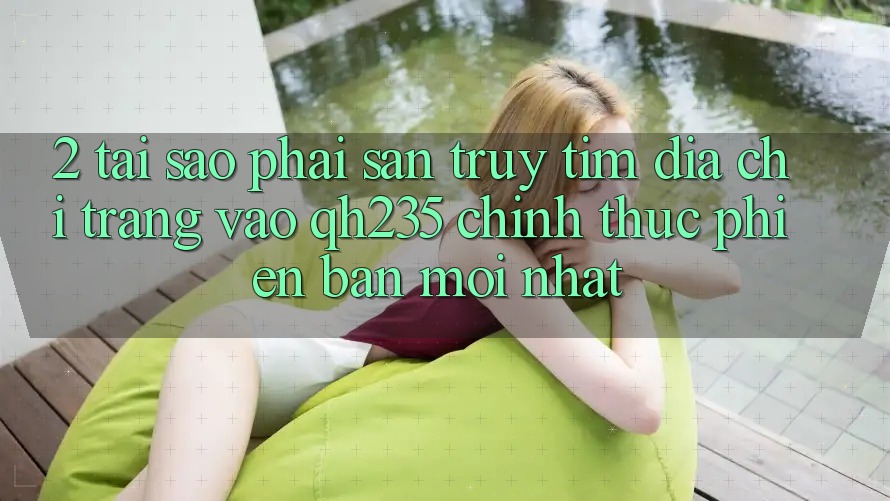 2. Tại Sao Phải Săn truy tìm Địa chỉ trang Vào qh235 Chính Thức Phiên bản mới Nhất? 2. Tại Sao Phải Săn truy tìm Địa chỉ trang Vào qh235 Chính Thức Phiên bản mới Nhất?