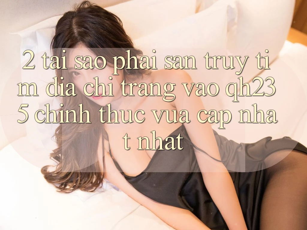 2. Tại Sao Phải Săn truy tìm Địa chỉ trang Vào qh235 Chính Thức Vừa cập nhật Nhất? 2. Tại Sao Phải Săn truy tìm Địa chỉ trang Vào qh235 Chính Thức Vừa cập nhật Nhất?