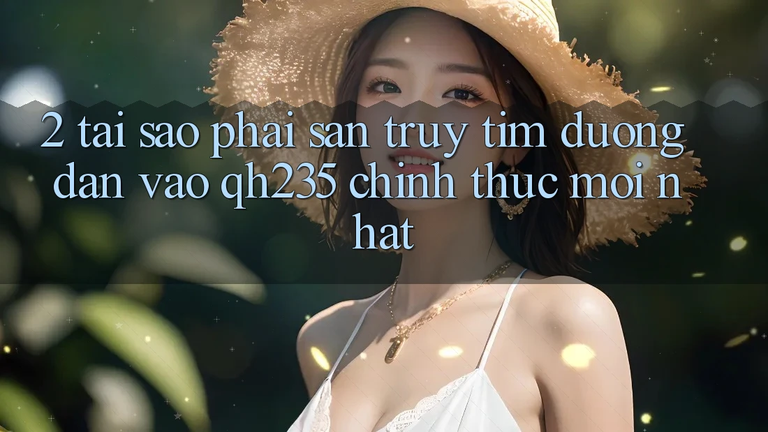 2. Tại Sao Phải Săn truy tìm Đường dẫn Vào qh235 Chính Thức Mới Nhất? 2. Tại Sao Phải Săn truy tìm Đường dẫn Vào qh235 Chính Thức Mới Nhất?
