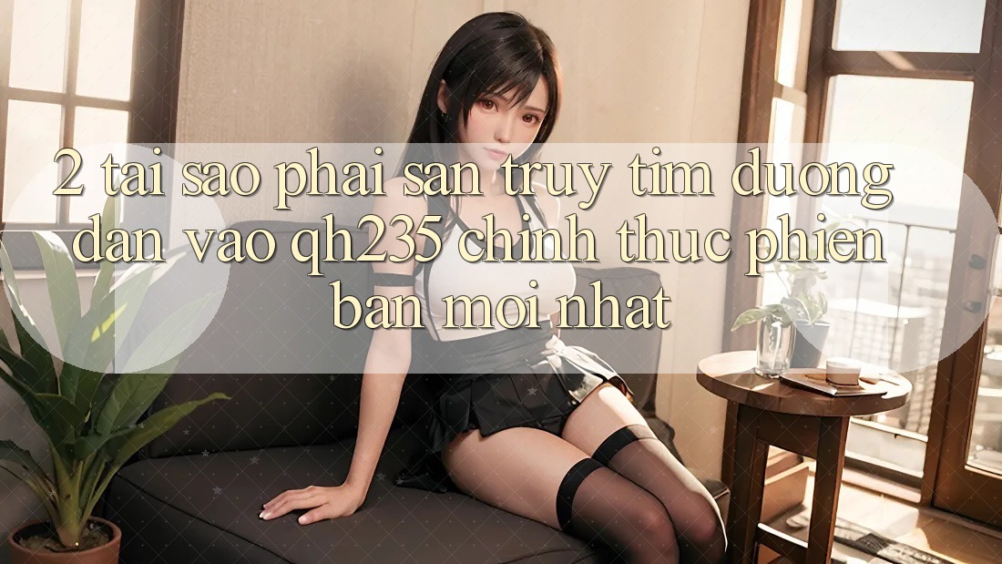 2. Tại Sao Phải Săn truy tìm Đường dẫn Vào qh235 Chính Thức Phiên bản mới Nhất? 2. Tại Sao Phải Săn truy tìm Đường dẫn Vào qh235 Chính Thức Phiên bản mới Nhất?