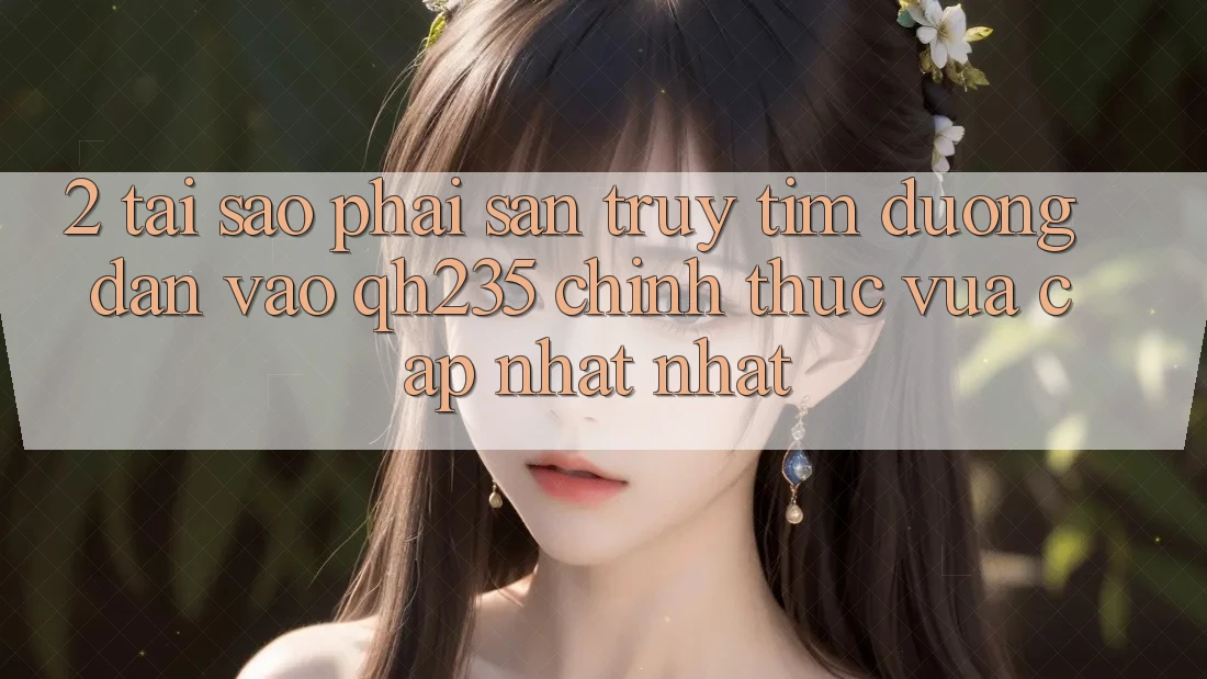 2. Tại Sao Phải Săn truy tìm Đường dẫn Vào qh235 Chính Thức Vừa cập nhật Nhất? 2. Tại Sao Phải Săn truy tìm Đường dẫn Vào qh235 Chính Thức Vừa cập nhật Nhất?